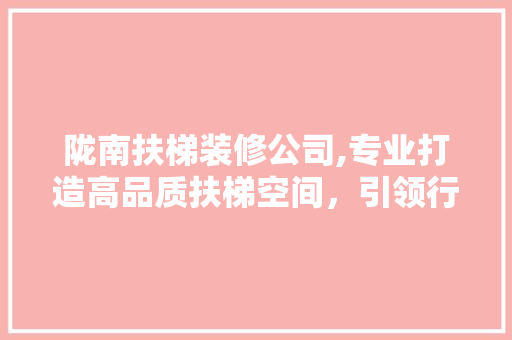 陇南扶梯装修公司,专业打造高品质扶梯空间，引领行业发展新潮流