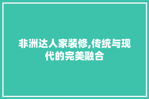 非洲达人家装修,传统与现代的完美融合
