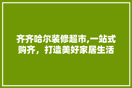 齐齐哈尔装修超市,一站式购齐，打造美好家居生活