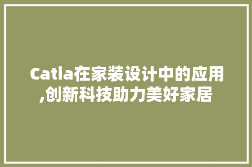Catia在家装设计中的应用,创新科技助力美好家居 施工技术