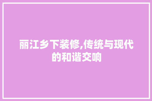 丽江乡下装修,传统与现代的和谐交响
