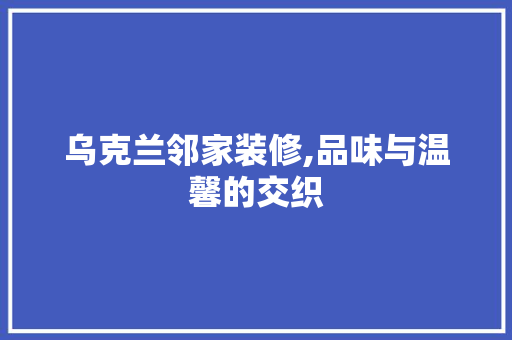 乌克兰邻家装修,品味与温馨的交织 设计原则