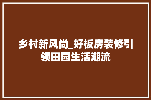 乡村新风尚_好板房装修引领田园生活潮流 生态建筑设计