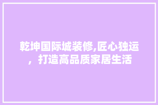 乾坤国际城装修,匠心独运，打造高品质家居生活 建筑法规