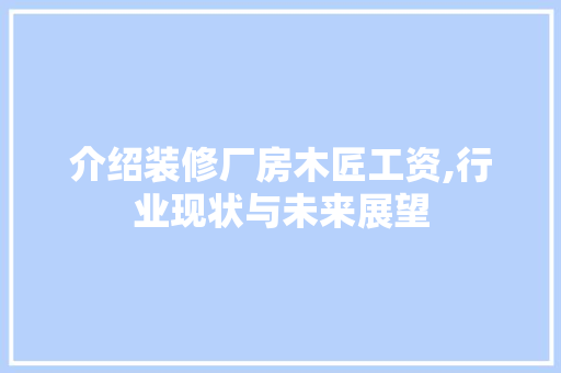 介绍装修厂房木匠工资,行业现状与未来展望