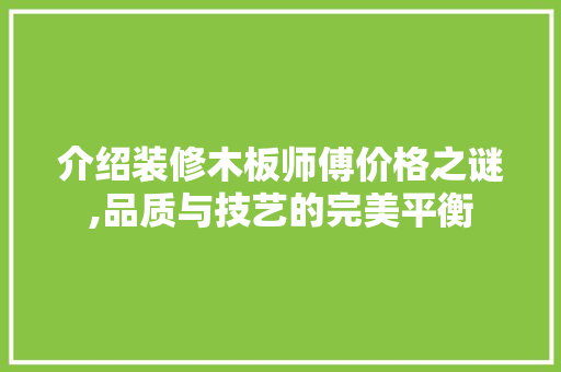介绍装修木板师傅价格之谜,品质与技艺的完美平衡 常用建材