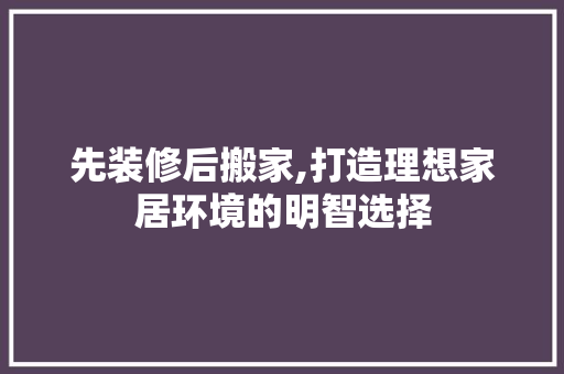 先装修后搬家,打造理想家居环境的明智选择 材料设备