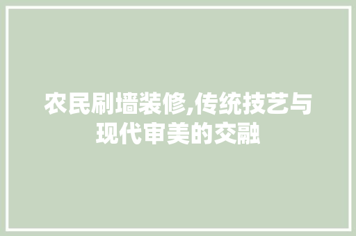 农民刷墙装修,传统技艺与现代审美的交融 生态建筑设计