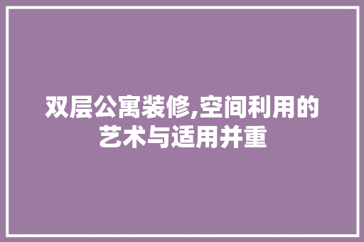 双层公寓装修,空间利用的艺术与适用并重