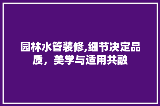 园林水管装修,细节决定品质，美学与适用共融 施工技术