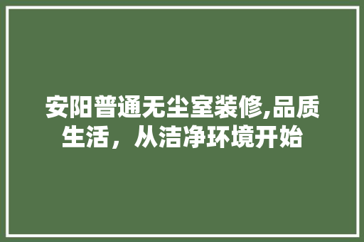安阳普通无尘室装修,品质生活，从洁净环境开始 施工管理