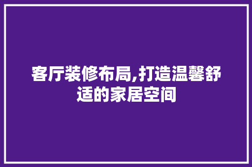 客厅装修布局,打造温馨舒适的家居空间 知识问答