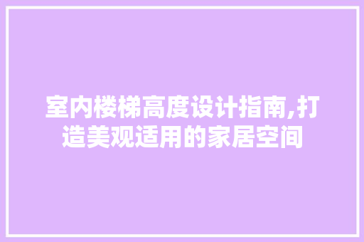 室内楼梯高度设计指南,打造美观适用的家居空间