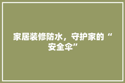 家居装修防水，守护家的“安全伞”