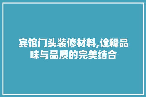 宾馆门头装修材料,诠释品味与品质的完美结合 施工管理