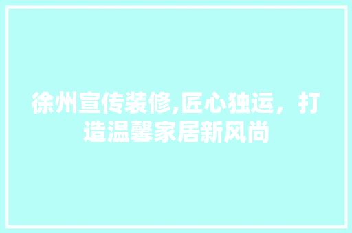 徐州宣传装修,匠心独运，打造温馨家居新风尚