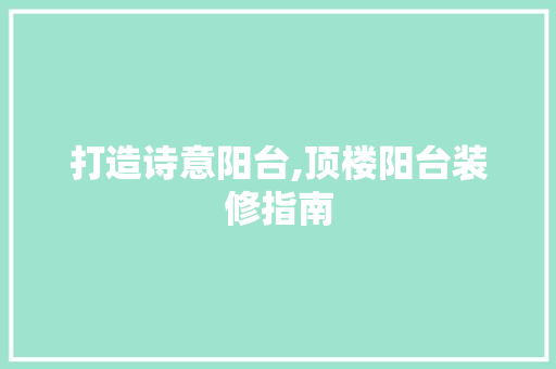 打造诗意阳台,顶楼阳台装修指南