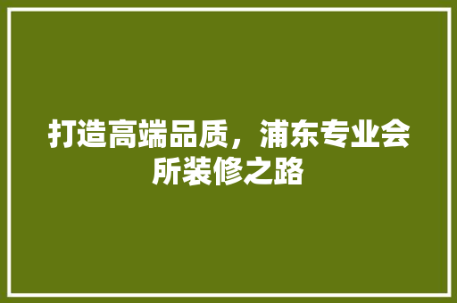 打造高端品质，浦东专业会所装修之路