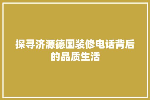 探寻济源德国装修电话背后的品质生活 工艺流程