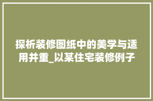 探析装修图纸中的美学与适用并重_以某住宅装修例子为例 工艺流程