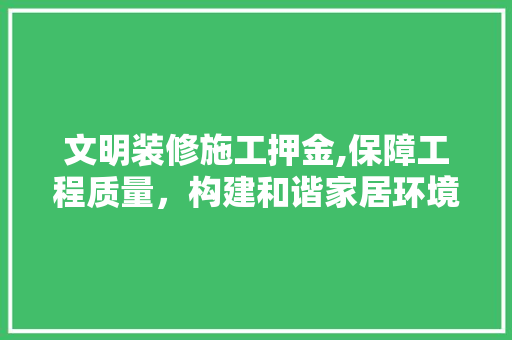 文明装修施工押金,保障工程质量，构建和谐家居环境 住宅建筑设计