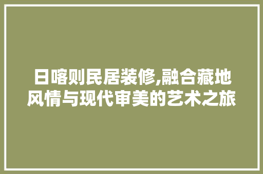 日喀则民居装修,融合藏地风情与现代审美的艺术之旅