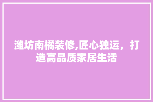 潍坊南橘装修,匠心独运，打造高品质家居生活 施工技术