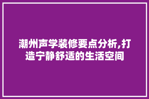 潮州声学装修要点分析,打造宁静舒适的生活空间 施工管理