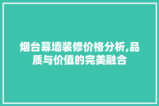 烟台幕墙装修价格分析,品质与价值的完美融合 常见问题