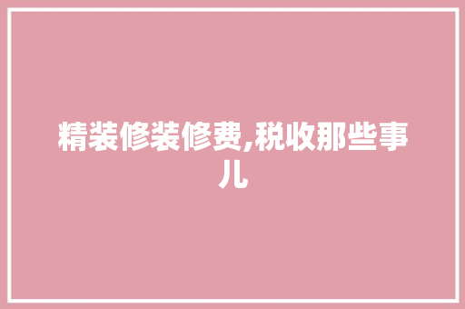 精装修装修费,税收那些事儿 建筑设计