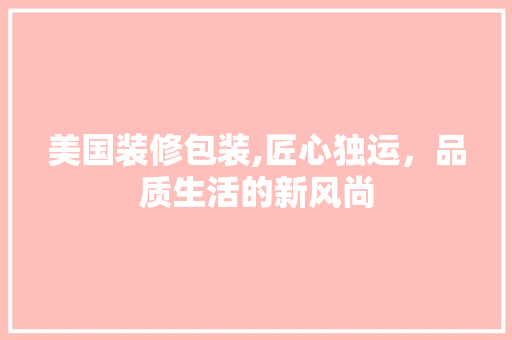 美国装修包装,匠心独运，品质生活的新风尚