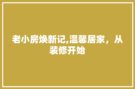 老小房焕新记,温馨居家，从装修开始 知识问答