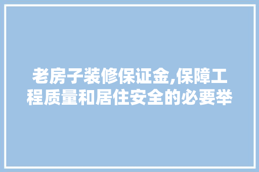 老房子装修保证金,保障工程质量和居住安全的必要举措 建筑法规