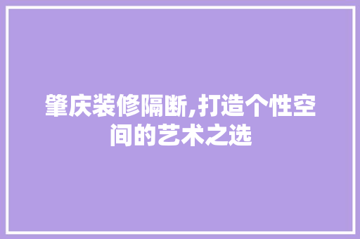 肇庆装修隔断,打造个性空间的艺术之选
