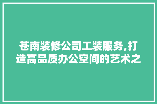 苍南装修公司工装服务,打造高品质办公空间的艺术之旅