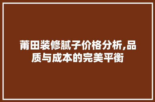 莆田装修腻子价格分析,品质与成本的完美平衡