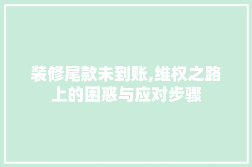 装修尾款未到账,维权之路上的困惑与应对步骤