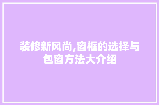 装修新风尚,窗框的选择与包窗方法大介绍