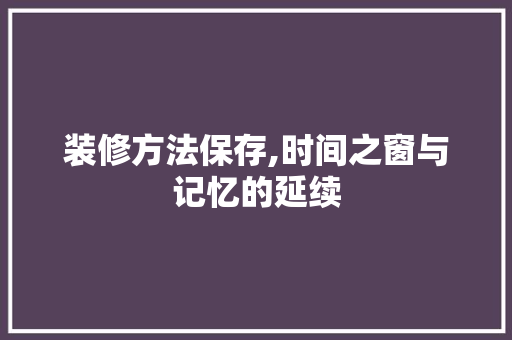 装修方法保存,时间之窗与记忆的延续