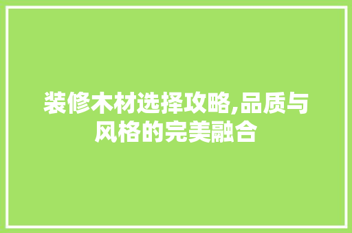 装修木材选择攻略,品质与风格的完美融合