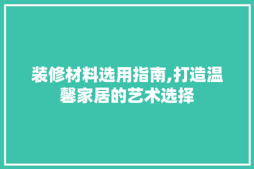 装修材料选用指南,打造温馨家居的艺术选择