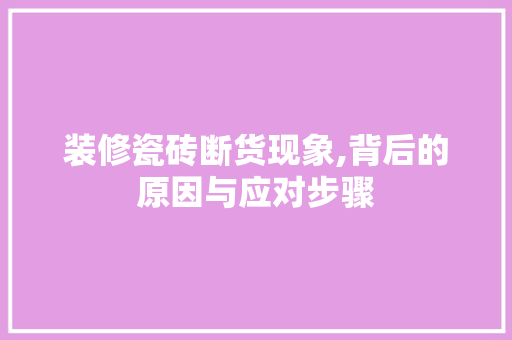 装修瓷砖断货现象,背后的原因与应对步骤 材料设备