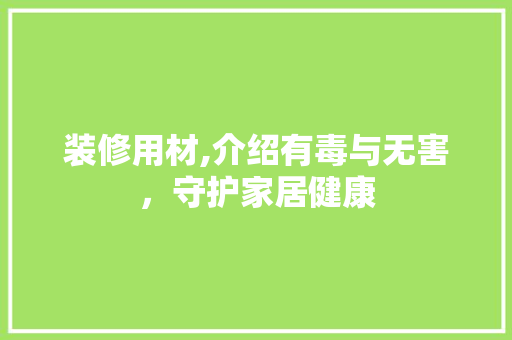 装修用材,介绍有毒与无害，守护家居健康 施工管理