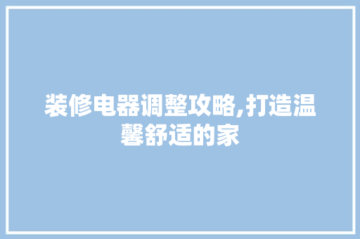 装修电器调整攻略,打造温馨舒适的家