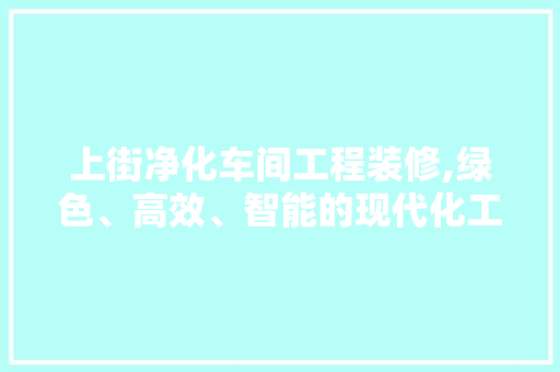 上街净化车间工程装修,绿色、高效、智能的现代化工厂典范