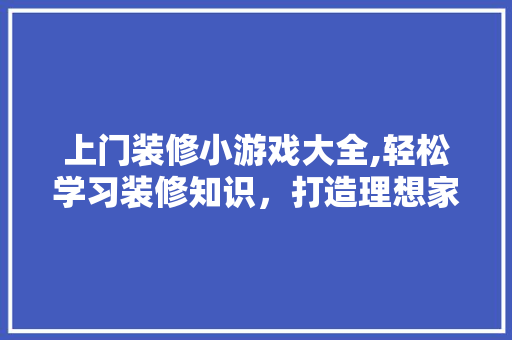 上门装修小游戏大全,轻松学习装修知识，打造理想家居环境 常用设备