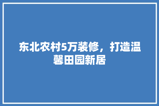 东北农村5万装修，打造温馨田园新居 生态建筑设计