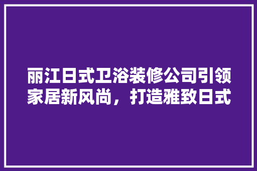 丽江日式卫浴装修公司引领家居新风尚，打造雅致日式浴室空间 建筑法规
