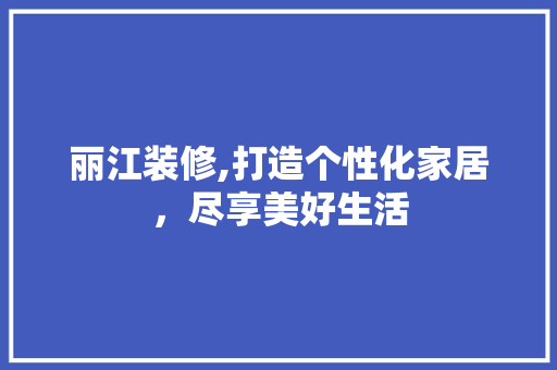 丽江装修,打造个性化家居，尽享美好生活