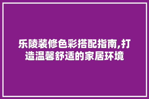 乐陵装修色彩搭配指南,打造温馨舒适的家居环境